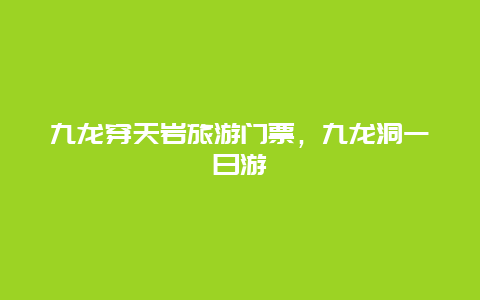 九龙穿天岩旅游门票，九龙洞一日游