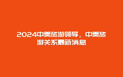 2024中美旅游领导，中美旅游关系最新消息