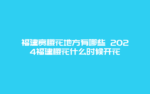 福建赏樱花地方有哪些 2024福建樱花什么时候开花