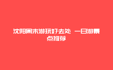 沈阳周末游玩好去处 一日游景点推荐