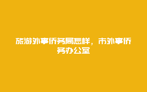 旅游外事侨务局怎样，市外事侨务办公室