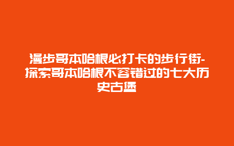 漫步哥本哈根必打卡的步行街-探索哥本哈根不容错过的七大历史古堡