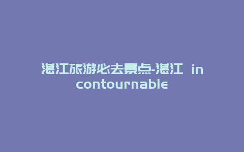 湛江旅游必去景点-湛江 incontournable