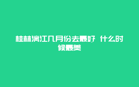 桂林漓江几月份去最好 什么时候最美