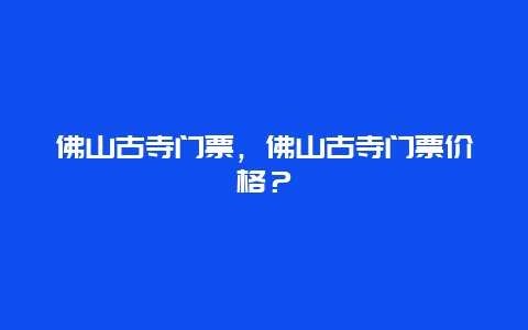 佛山古寺门票，佛山古寺门票价格？