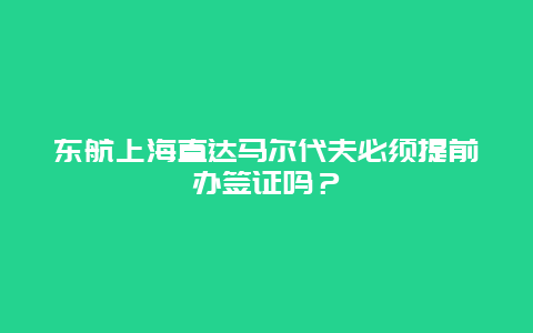 东航上海直达马尔代夫必须提前办签证吗？