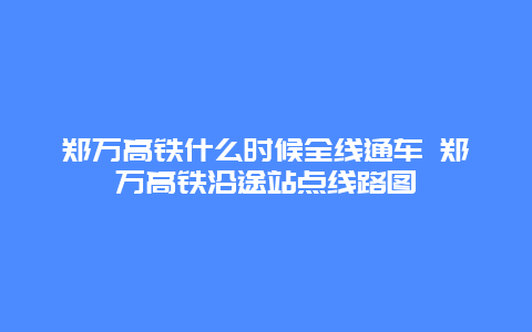 郑万高铁什么时候全线通车 郑万高铁沿途站点线路图