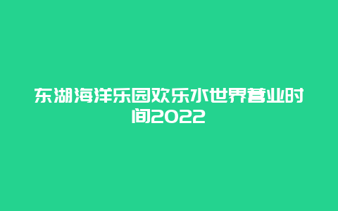 东湖海洋乐园欢乐水世界营业时间2022