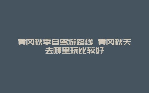 黄冈秋季自驾游路线 黄冈秋天去哪里玩比较好