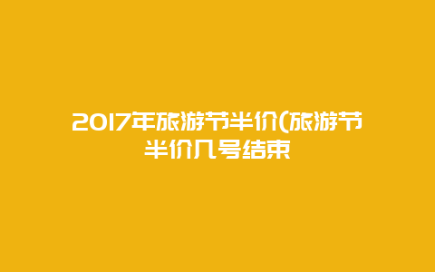 2017年旅游节半价(旅游节半价几号结束