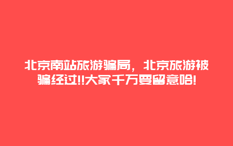 北京南站旅游骗局，北京旅游被骗经过!!大家千万要留意哈!