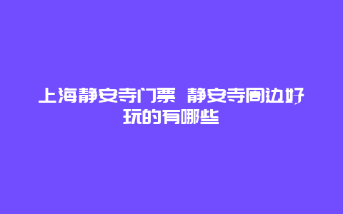 上海静安寺门票 静安寺周边好玩的有哪些