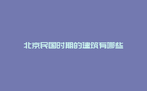 北京民国时期的建筑有哪些