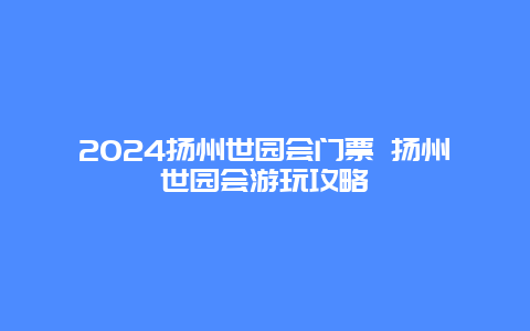 2024扬州世园会门票 扬州世园会游玩攻略