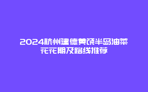 2024杭州建德黄饶半岛油菜花花期及路线推荐