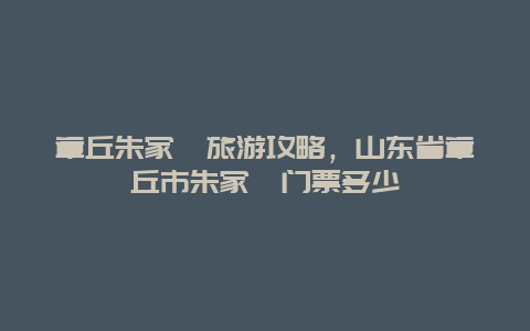 章丘朱家峪旅游攻略，山东省章丘市朱家峪门票多少