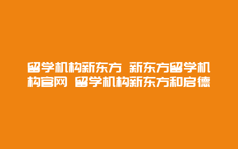 留学机构新东方 新东方留学机构官网 留学机构新东方和启德