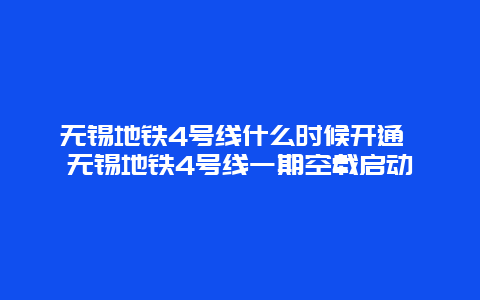 无锡地铁4号线什么时候开通 无锡地铁4号线一期空载启动