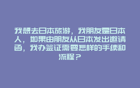 我想去日本旅游，我朋友是日本人，如果由朋友从日本发出邀请函，我办签证需要怎样的手续和流程？