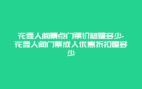 花舞人间景点门票价格是多少-花舞人间门票成人优惠折扣是多少