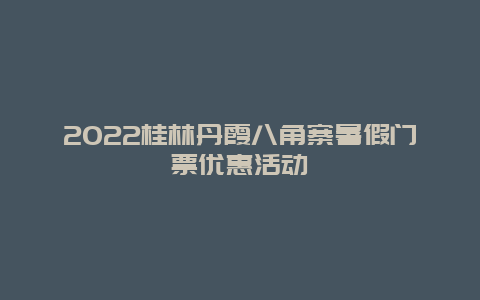 2022桂林丹霞八角寨暑假门票优惠活动