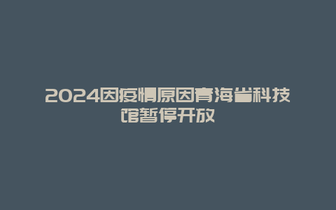 2024因疫情原因青海省科技馆暂停开放