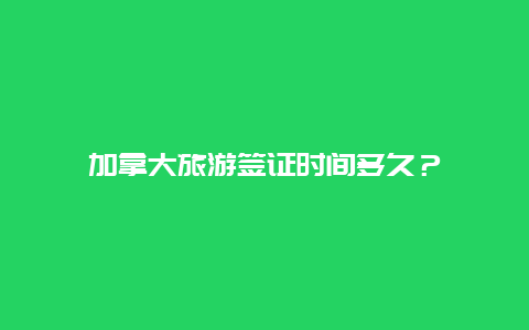 加拿大旅游签证时间多久？