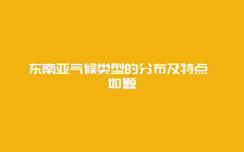 东南亚气候类型的分布及特点 如题