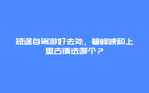 短途自驾游好去处，碧峰峡和上里古镇选哪个？