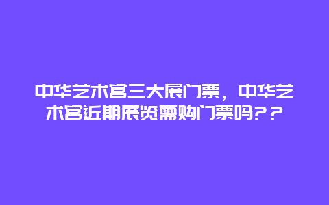 中华艺术宫三大展门票，中华艺术宫近期展览需购门票吗?？