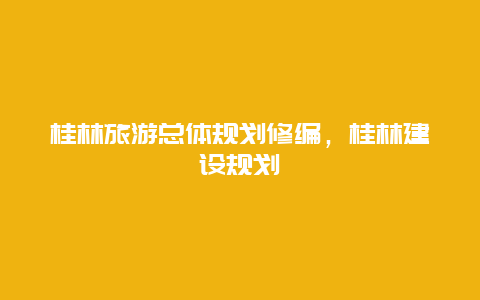 桂林旅游总体规划修编，桂林建设规划