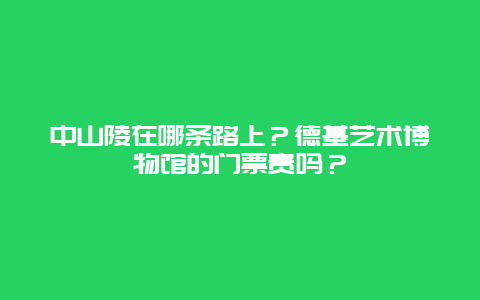 中山陵在哪条路上？德基艺术博物馆的门票贵吗？