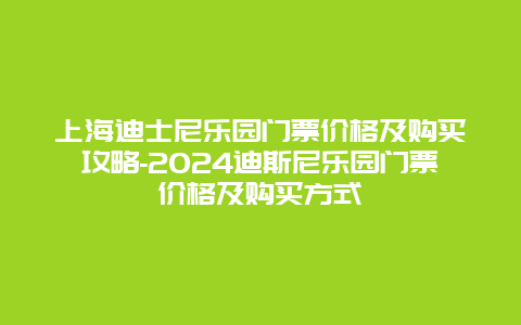 上海迪士尼乐园门票价格及购买攻略-2024迪斯尼乐园门票价格及购买方式