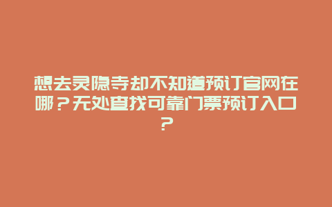 想去灵隐寺却不知道预订官网在哪？无处查找可靠门票预订入口？