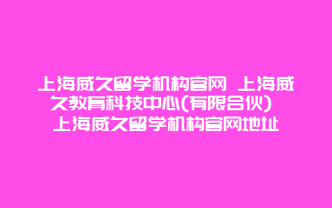 上海威久留学机构官网 上海威久教育科技中心(有限合伙) 上海威久留学机构官网地址