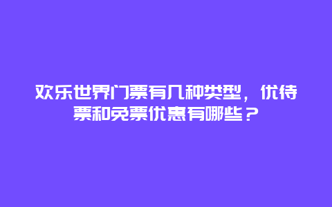 欢乐世界门票有几种类型，优待票和免票优惠有哪些？