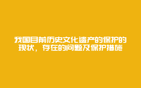 我国目前历史文化遗产的保护的现状，存在的问题及保护措施