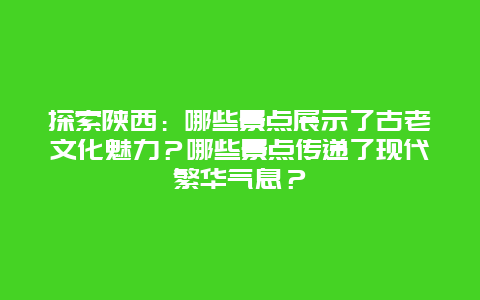 探索陕西：哪些景点展示了古老文化魅力？哪些景点传递了现代繁华气息？