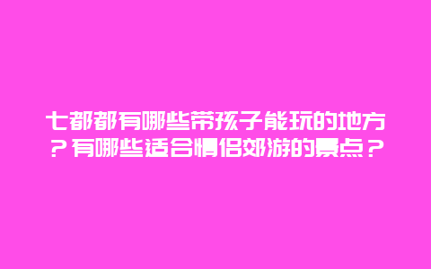 七都都有哪些带孩子能玩的地方？有哪些适合情侣郊游的景点？