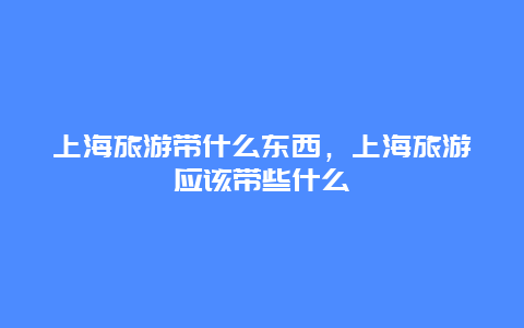 上海旅游带什么东西，上海旅游应该带些什么