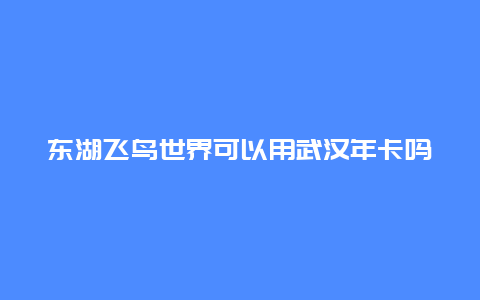 东湖飞鸟世界可以用武汉年卡吗