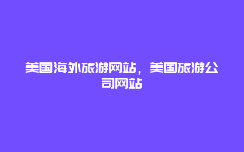 美国海外旅游网站，美国旅游公司网站