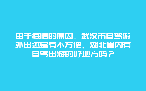 由于疫情的原因，武汉市自驾游外出还是有不方便，湖北省内有自驾出游的好地方吗？