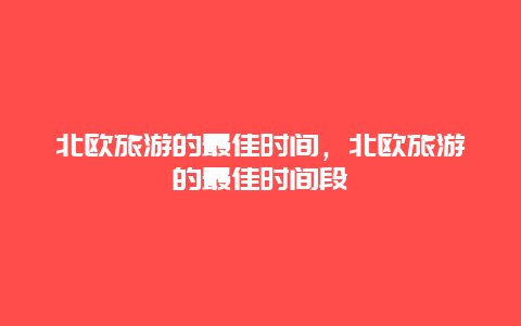 北欧旅游的最佳时间，北欧旅游的最佳时间段