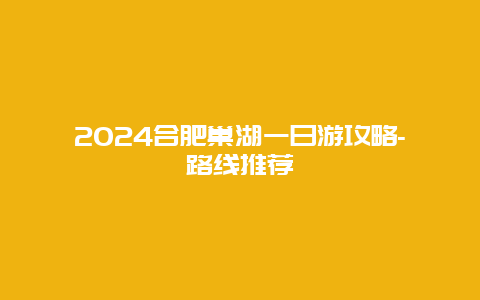 2024合肥巢湖一日游攻略-路线推荐