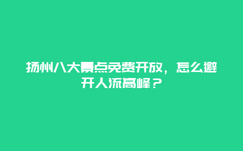 扬州八大景点免费开放，怎么避开人流高峰？