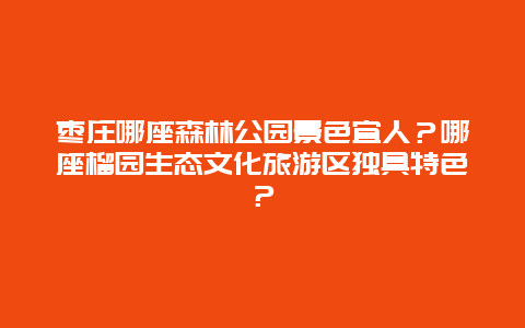 枣庄哪座森林公园景色宜人？哪座榴园生态文化旅游区独具特色？