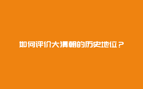 如何评价大清朝的历史地位？