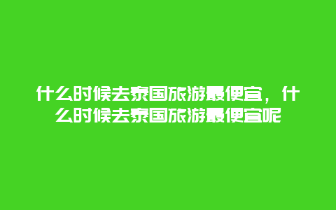 什么时候去泰国旅游最便宜，什么时候去泰国旅游最便宜呢