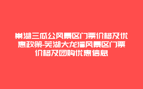 巢湖三瓜公风景区门票价格及优惠政策-芜湖大龙湾风景区门票价格及团购优惠信息